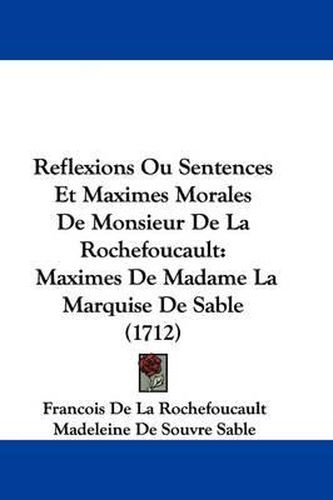 Reflexions Ou Sentences Et Maximes Morales de Monsieur de La Rochefoucault: Maximes de Madame La Marquise de Sable (1712)