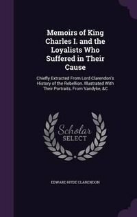 Cover image for Memoirs of King Charles I. and the Loyalists Who Suffered in Their Cause: Chiefly Extracted from Lord Clarendon's History of the Rebellion. Illustrated with Their Portraits, from Vandyke, &C