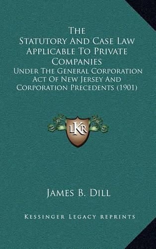 Cover image for The Statutory and Case Law Applicable to Private Companies: Under the General Corporation Act of New Jersey and Corporation Precedents (1901)