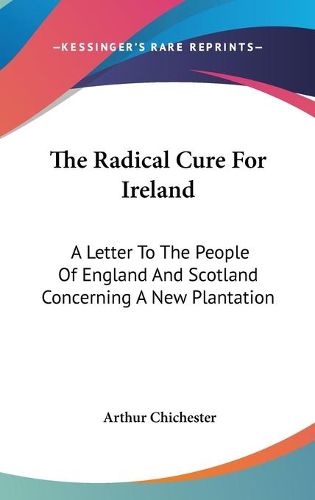 Cover image for The Radical Cure for Ireland: A Letter to the People of England and Scotland Concerning a New Plantation