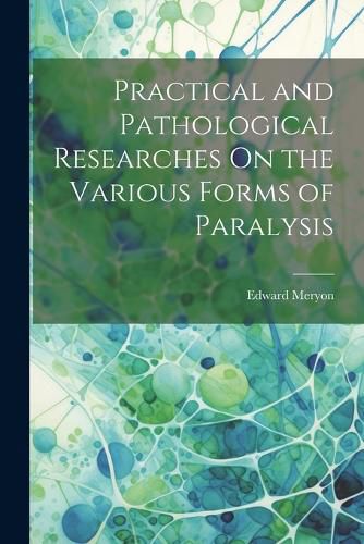 Cover image for Practical and Pathological Researches On the Various Forms of Paralysis