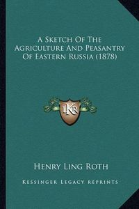 Cover image for A Sketch of the Agriculture and Peasantry of Eastern Russia (1878)