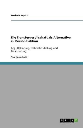 Cover image for Die Transfergesellschaft als Alternative zu Personalabbau: Begriffsklarung, rechtliche Stellung und Finanzierung