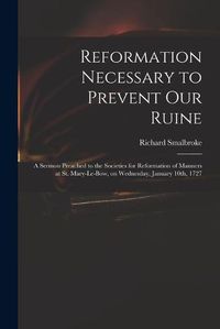 Cover image for Reformation Necessary to Prevent Our Ruine: a Sermon Preached to the Societies for Reformation of Manners at St. Mary-le-Bow, on Wednesday, January 10th, 1727