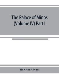 Cover image for The palace of Minos: a comparative account of the successive stages of the early Cretan civilization as illustrated by the discoveries at Knossos (Volume IV) Part I