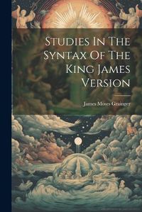 Cover image for Studies In The Syntax Of The King James Version