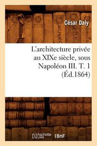Cover image for L'Architecture Privee Au Xixe Siecle, Sous Napoleon III. T. 1 (Ed.1864)