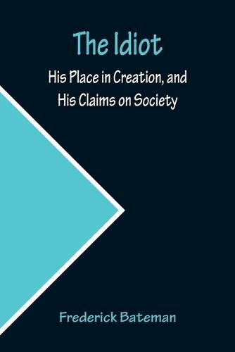 Cover image for The Idiot; His Place in Creation, and His Claims on Society