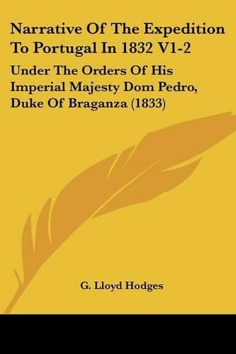 Cover image for Narrative of the Expedition to Portugal in 1832 V1-2: Under the Orders of His Imperial Majesty Dom Pedro, Duke of Braganza (1833)