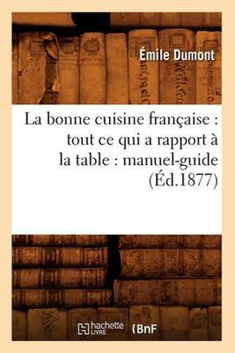 La Bonne Cuisine Francaise: Tout Ce Qui a Rapport A La Table: Manuel-Guide (Ed.1877)