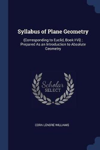 Syllabus of Plane Geometry: (Corresponding to Euclid, Book I-VI); Prepared as an Introduction to Absolute Geometry