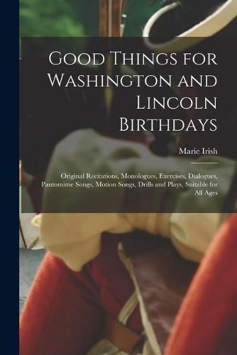 Cover image for Good Things for Washington and Lincoln Birthdays: Original Recitations, Monologues, Exercises, Dialogues, Pantomime Songs, Motion Songs, Drills and Plays, Suitable for All Ages