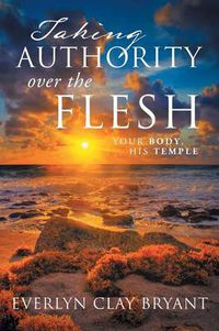 Cover image for Taking Authority Over the Flesh: Your Body, His Temple