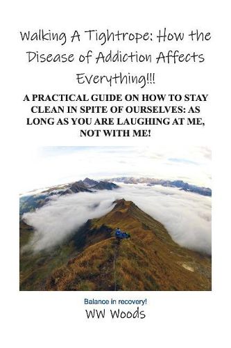 Cover image for Walking A Tightrope: How the Disease of Addiction Affects Everything!!!: A Practical Guide on How to Stay Clean in Spite of Ourselves: As Long as you are laughing at me, not With Me!