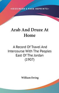 Cover image for Arab and Druze at Home: A Record of Travel and Intercourse with the Peoples East of the Jordan (1907)