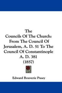 Cover image for The Councils of the Church: From the Council of Jerusalem, A. D. 51 to the Council of Constantinople A. D. 381 (1857)