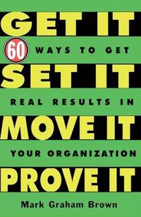 Cover image for Get It, Set It, Move It, Prove It: 60 Ways To Get Real Results In Your Organization