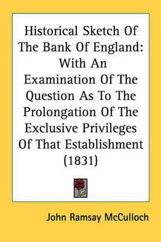Cover image for Historical Sketch of the Bank of England: With an Examination of the Question as to the Prolongation of the Exclusive Privileges of That Establishment (1831)