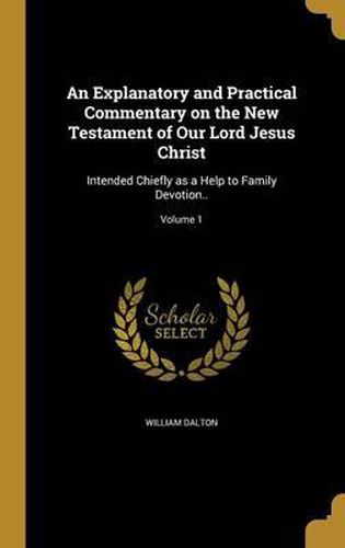 An Explanatory and Practical Commentary on the New Testament of Our Lord Jesus Christ: Intended Chiefly as a Help to Family Devotion..; Volume 1