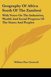 Cover image for Geography of Africa South of the Zambesi: With Notes on the Industries, Wealth and Social Progress of the States and Peoples