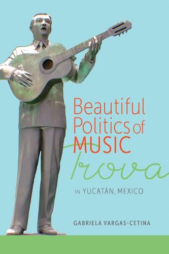 Cover image for Beautiful Politics of Music: Trova in Yucatan, Mexico