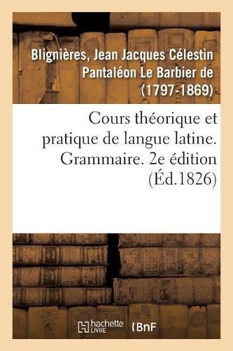 Cours Theorique Et Pratique de Langue Latine. Grammaire. 2e Edition