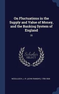 Cover image for On Fluctuations in the Supply and Value of Money, and the Banking System of England: 35