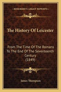 Cover image for The History of Leicester: From the Time of the Romans to the End of the Seventeenth Century (1849)