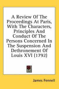 Cover image for A Review of the Proceedings at Paris, with the Characters, Principles and Conduct of the Persons Concerned in the Suspension and Dethronement of Louis XVI (1792)