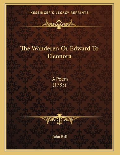 Cover image for The Wanderer; Or Edward to Eleonora: A Poem (1785)