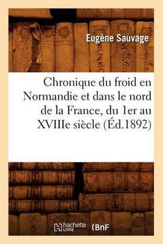 Chronique Du Froid En Normandie Et Dans Le Nord de la France, Du 1er Au Xviiie Siecle, (Ed.1892)