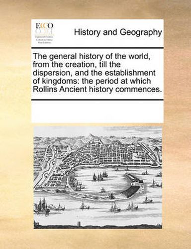 Cover image for The General History of the World, from the Creation, Till the Dispersion, and the Establishment of Kingdoms: The Period at Which Rollins Ancient History Commences.