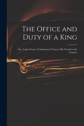 Cover image for The Office and Duty of a King: in a Letter From a Craftsman in Town to His Friend in the Country