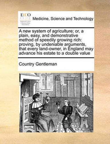 Cover image for A New System of Agriculture; Or, a Plain, Easy, and Demonstrative Method of Speedily Growing Rich: Proving, by Undeniable Arguments, That Every Land-Owner, in England May Advance His Estate to a Double Value