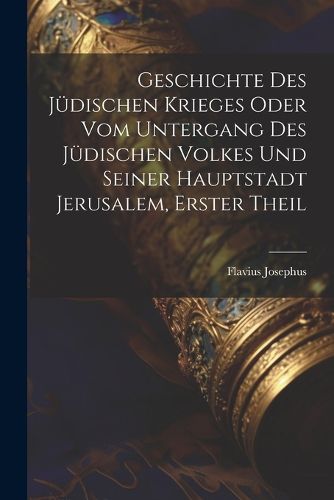 Cover image for Geschichte des juedischen Krieges oder vom Untergang des juedischen Volkes und seiner Hauptstadt Jerusalem, Erster Theil
