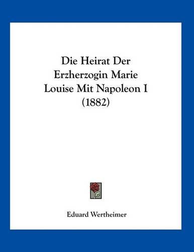 Cover image for Die Heirat Der Erzherzogin Marie Louise Mit Napoleon I (1882)