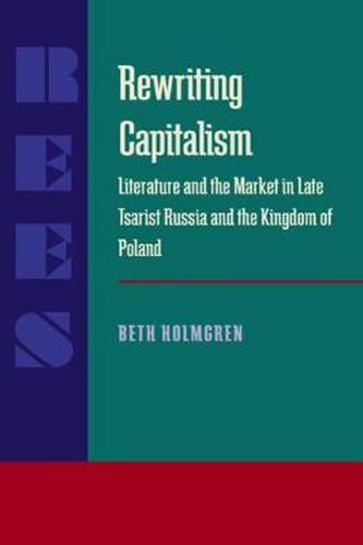 Cover image for Rewriting Capitalism: Literature and the Market in Late Tsarist Russia and the Kingdom of Poland