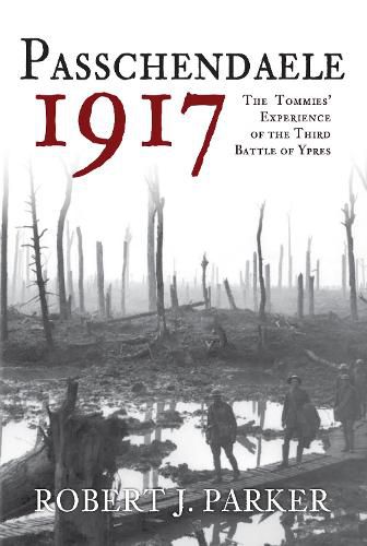 Passchendaele 1917: The Tommies' Experience of the Third Battle of Ypres