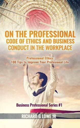 On the Professional Code of Ethics and Business Conduct in the Workplace: Professional Ethics: 100 Tips to Improve Your Professional Life