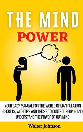 Cover image for The Mind Power: Your Easy Manual For The World of Manipulation Secrets, With Tips and Tricks To Control People And Understand the Power Of Our Mind