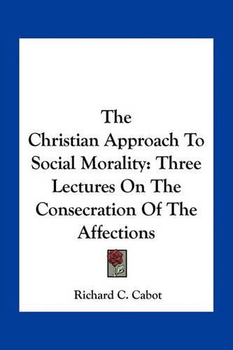 Cover image for The Christian Approach to Social Morality: Three Lectures on the Consecration of the Affections