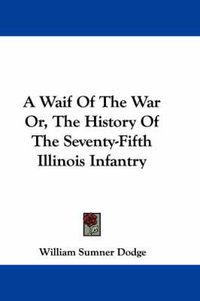 Cover image for A Waif Of The War Or, The History Of The Seventy-Fifth Illinois Infantry