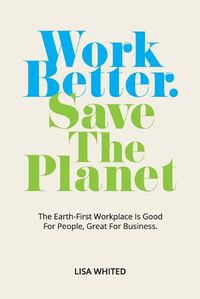 Cover image for Work Better. Save The Planet: The Earth-First Workplace is Good for People, Great for Business