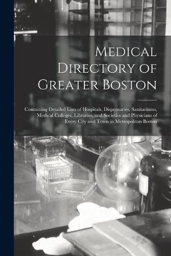 Cover image for Medical Directory of Greater Boston: Containing Detailed Lists of Hospitals, Dispensaries, Sanitariums, Medical Colleges, Libraries, and Societies and Physicians of Every City and Town in Metropolitan Boston