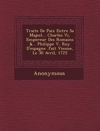 Traite de Paix Entre Sa Majest ... Charles VI, Empereur Des Romains &... Philippe V, Roy D'Espagne .Fait Vienne, Le 30 Avril, 1725