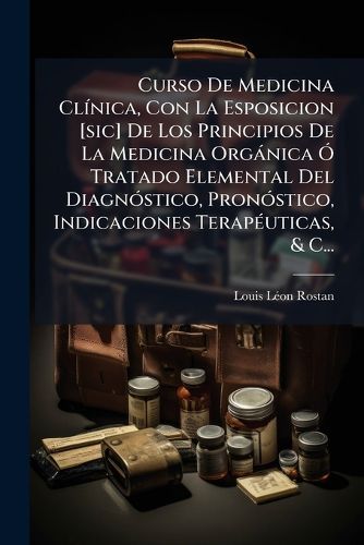 Cover image for Curso De Medicina Clinica, Con La Esposicion [sic] De Los Principios De La Medicina Organica O Tratado Elemental Del Diagnostico, Pronostico, Indicaciones Terapeuticas, & C...