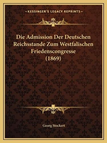 Cover image for Die Admission Der Deutschen Reichsstande Zum Westfalischen Friedenscongresse (1869)