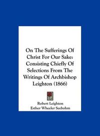 Cover image for On the Sufferings of Christ for Our Sake: Consisting Chiefly of Selections from the Writings of Archbishop Leighton (1866)