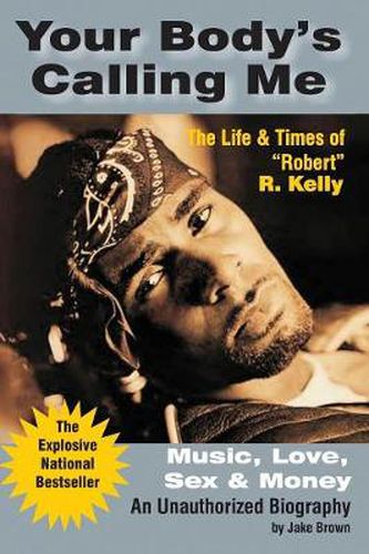 Your Body's Calling Me: The Life and Times of  Robert  R. Kelly ... Music, Love, Sex and Money - An Authorized Biography