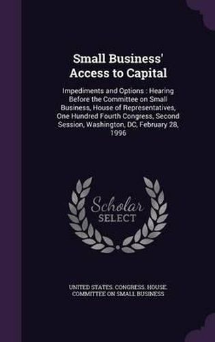 Cover image for Small Business' Access to Capital: Impediments and Options: Hearing Before the Committee on Small Business, House of Representatives, One Hundred Fourth Congress, Second Session, Washington, DC, February 28, 1996
